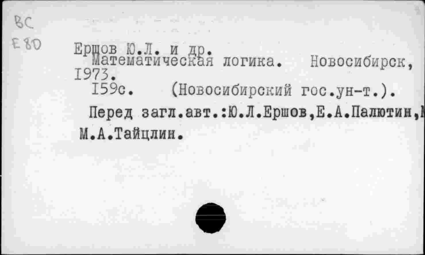 ﻿Ершов Ю.Л. и др.
Математическая логика. Новосибирск, 1973.
159с. (Новосибирский гос.ун-т.).
Перед загл.авт.:Ю.Л.Ершов,Е.А.Палютин,1 М.А.Тайцлин.